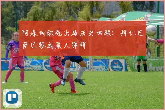 阿森纳欧冠出局历史回顾：拜仁巴萨巴黎成最大障碍