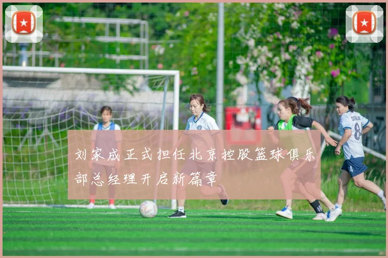 刘家成正式担任北京控股篮球俱乐部总经理开启新篇章