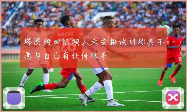 塔图姆回忆湖人未安排试训称其不愿与自己有任何联系