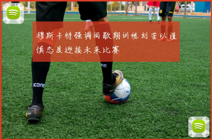 穆斯卡特强调间歇期训练刻苦以谨慎态度迎接未来比赛