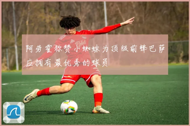 阿劳霍称赞小蜘蛛为顶级前锋巴萨应拥有最优秀的球员