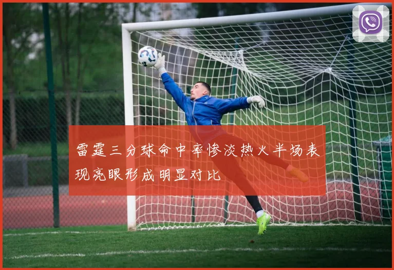 雷霆三分球命中率惨淡热火半场表现亮眼形成明显对比