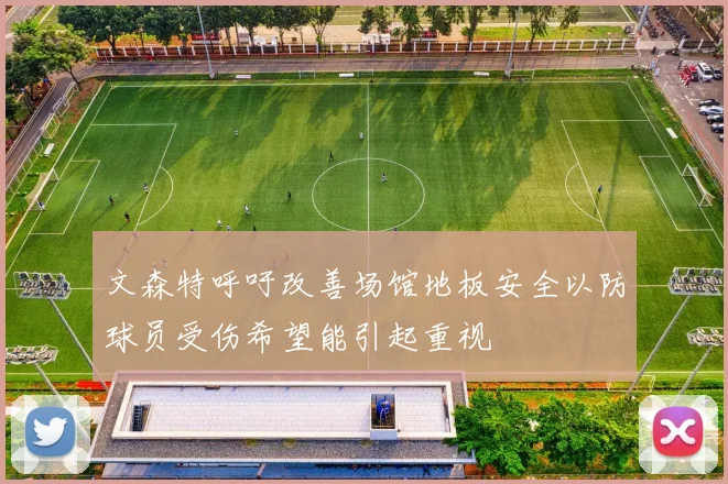 文森特呼吁改善场馆地板安全以防球员受伤希望能引起重视