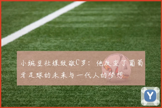 小豌豆社媒致敬C罗：他改变了葡萄牙足球的未来与一代人的梦想