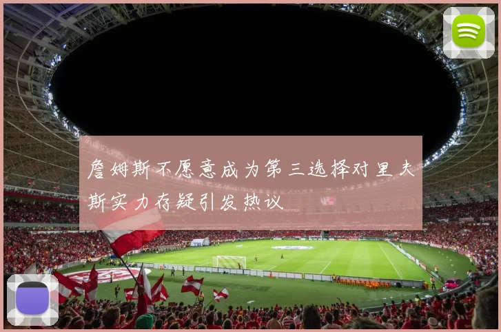 詹姆斯不愿意成为第三选择对里夫斯实力存疑引发热议