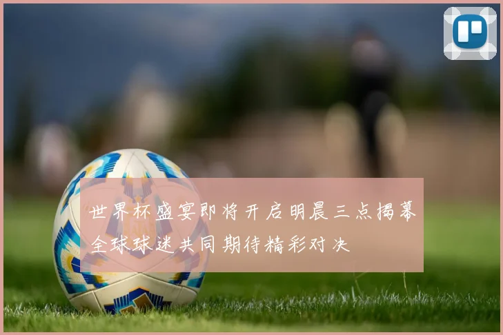 世界杯盛宴即将开启明晨三点揭幕全球球迷共同期待精彩对决