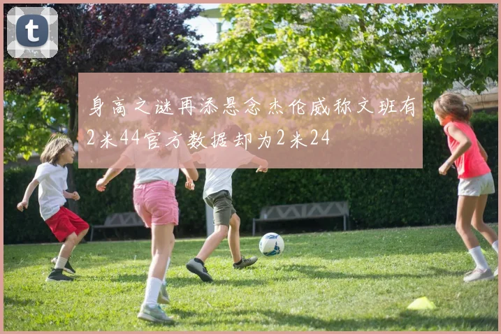 身高之谜再添悬念杰伦威称文班有2米44官方数据却为2米24