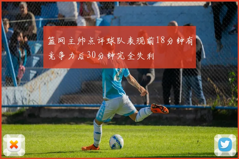 篮网主帅点评球队表现前18分钟有竞争力后30分钟完全失利