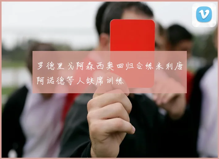 罗德里戈阿森西奥回归合练米利唐阿诺德等人缺席训练