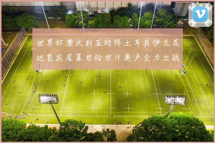 世界杯澳大利亚对阵土耳其伊兰昆达首发居莱尔恰尔汗奥卢全力出战