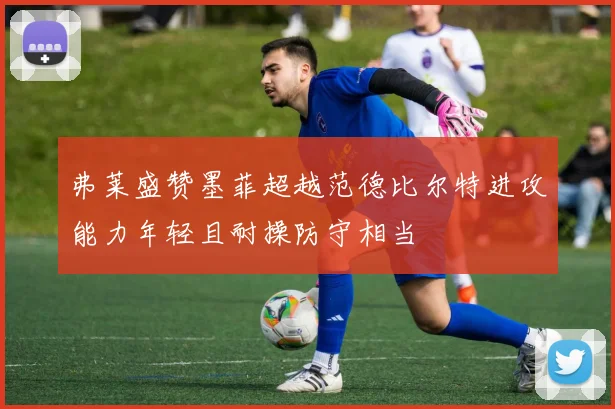 弗莱盛赞墨菲超越范德比尔特进攻能力年轻且耐操防守相当