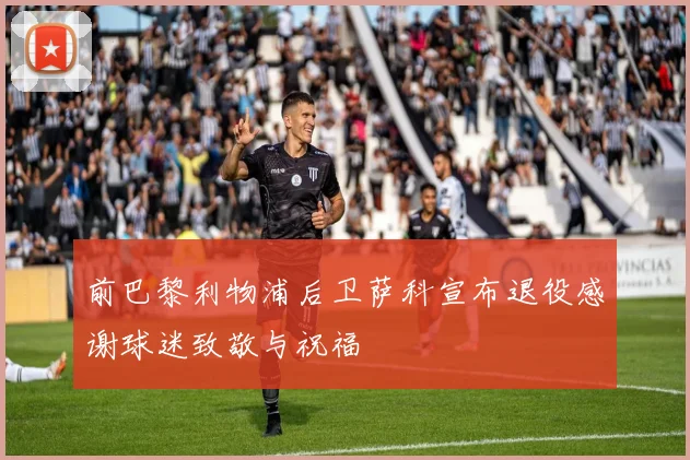 前巴黎利物浦后卫萨科宣布退役感谢球迷致敬与祝福