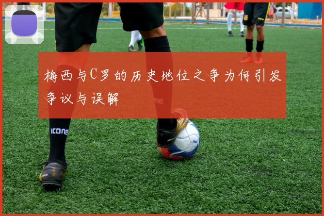 梅西与C罗的历史地位之争为何引发争议与误解