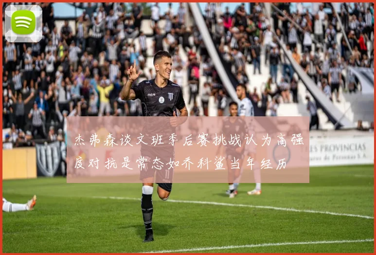 杰弗森谈文班季后赛挑战认为高强度对抗是常态如乔科鲨当年经历