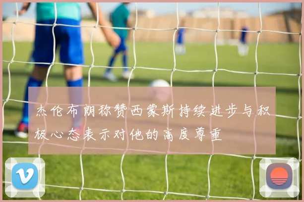 杰伦布朗称赞西蒙斯持续进步与积极心态表示对他的高度尊重