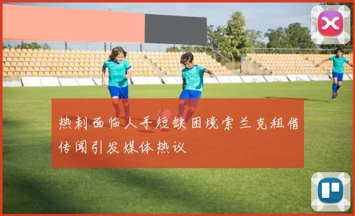 热刺面临人手短缺困境索兰克租借传闻引发媒体热议