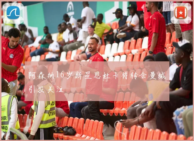 阿森纳16岁新星恩杜卡将转会曼城引发关注