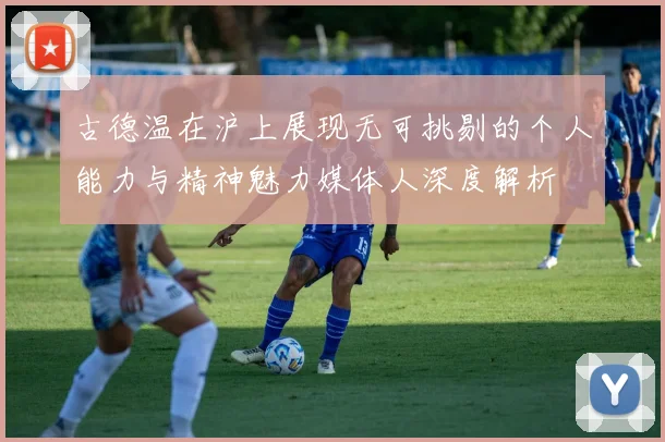 古德温在沪上展现无可挑剔的个人能力与精神魅力媒体人深度解析