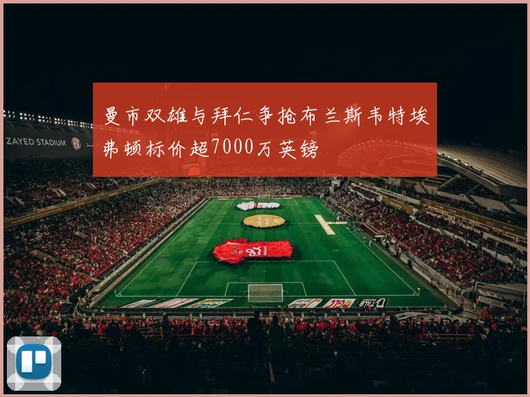 曼市双雄与拜仁争抢布兰斯韦特埃弗顿标价超7000万英镑