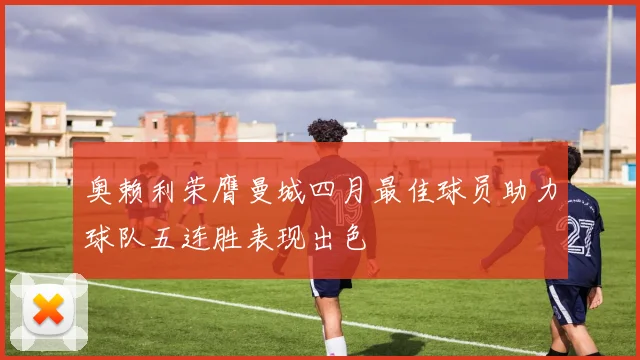 奥赖利荣膺曼城四月最佳球员助力球队五连胜表现出色