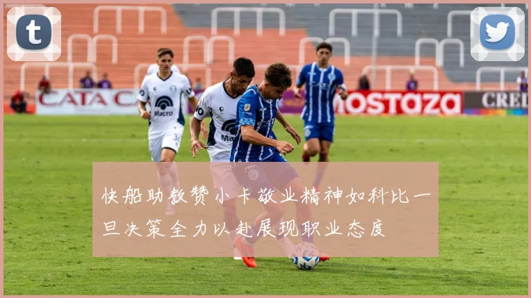 快船助教赞小卡敬业精神如科比一旦决策全力以赴展现职业态度
