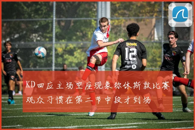 KD回应主场空座现象称休斯敦比赛观众习惯在第二节中段才到场