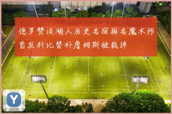 德罗赞谈湖人历史名宿排名魔术师首发科比替补詹姆斯被裁掉