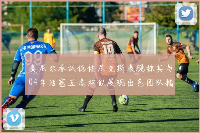 奥尼尔承认低估尼克斯表现称其与04年活塞五虎相似展现出色团队精神